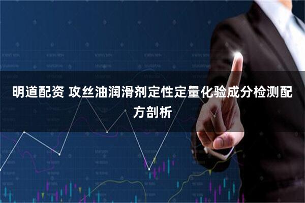 明道配资 攻丝油润滑剂定性定量化验成分检测配方剖析