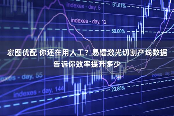 宏图优配 你还在用人工？易镭激光切割产线数据告诉你效率提升多少