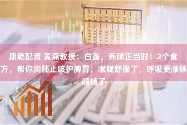 康乾配资 黄燕教授：白露，养肺正当时！2个食疗方，帮你润肺止咳护脾胃，喉咙舒服了，呼吸更顺畅了