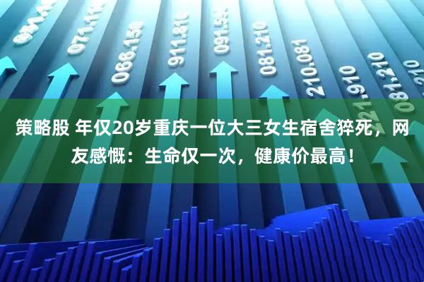 策略股 年仅20岁重庆一位大三女生宿舍猝死，网友感慨：生命仅一次，健康价最高！