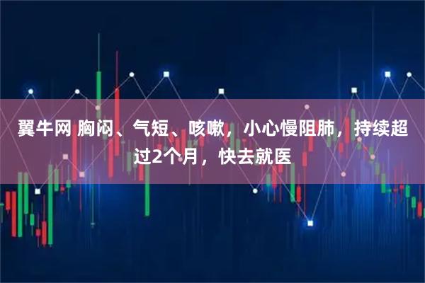 翼牛网 胸闷、气短、咳嗽，小心慢阻肺，持续超过2个月，快去就医