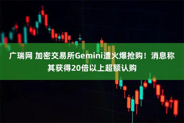 广瑞网 加密交易所Gemini遭火爆抢购！消息称其获得20倍以上超额认购