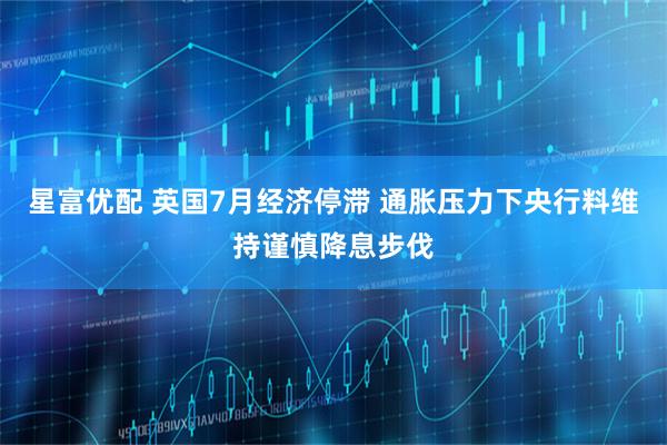 星富优配 英国7月经济停滞 通胀压力下央行料维持谨慎降息步伐