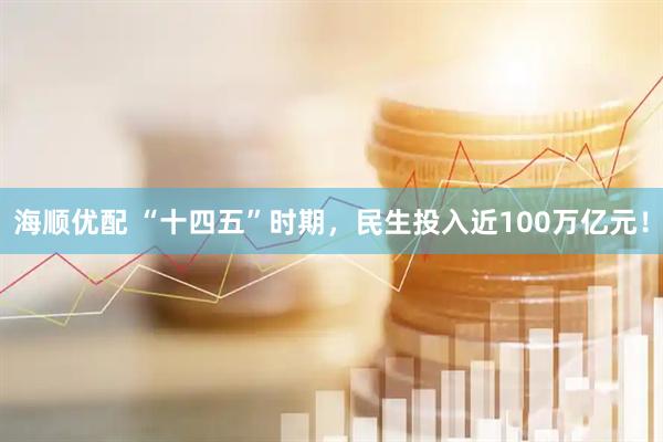 海顺优配 “十四五”时期，民生投入近100万亿元！