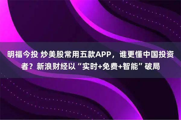 明福今投 炒美股常用五款APP，谁更懂中国投资者？新浪财经以“实时+免费+智能”破局