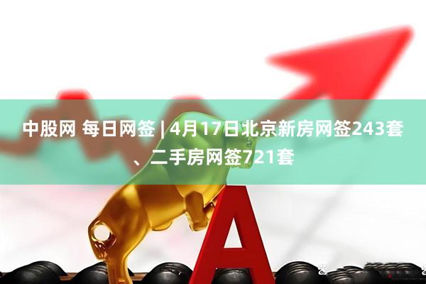中股网 每日网签 | 4月17日北京新房网签243套、二手房网签721套