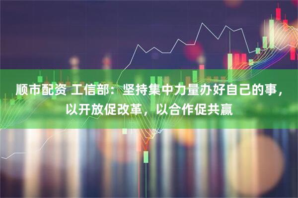 顺市配资 工信部：坚持集中力量办好自己的事，以开放促改革，以合作促共赢