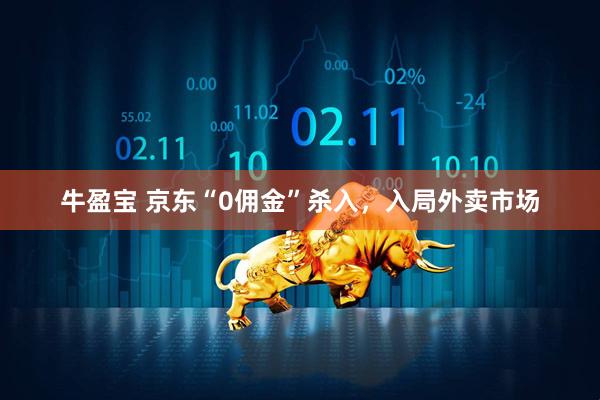 牛盈宝 京东“0佣金”杀入，入局外卖市场