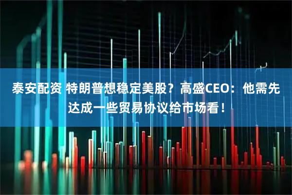 泰安配资 特朗普想稳定美股？高盛CEO：他需先达成一些贸易协议给市场看！