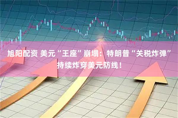 旭阳配资 美元“王座”崩塌：特朗普“关税炸弹”持续炸穿美元防线！