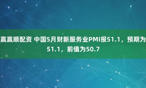 赢赢顺配资 中国5月财新服务业PMI报51.1，预期为51.1，前值为50.7
