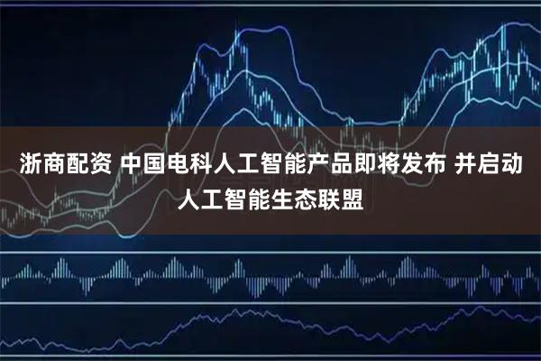 浙商配资 中国电科人工智能产品即将发布 并启动人工智能生态联盟