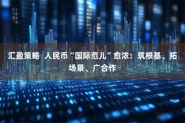 汇盈策略  人民币“国际范儿”愈浓：筑根基、拓场景、广合作