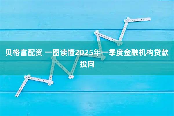 贝格富配资 一图读懂2025年一季度金融机构贷款投向