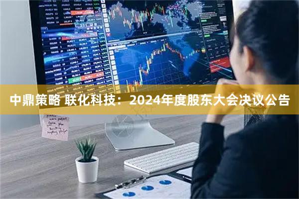 中鼎策略 联化科技：2024年度股东大会决议公告