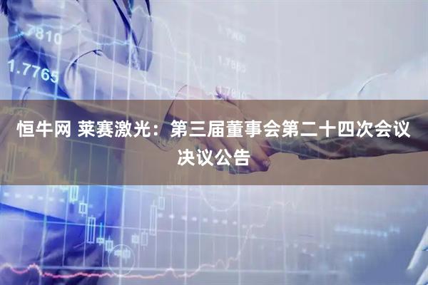 恒牛网 莱赛激光：第三届董事会第二十四次会议决议公告
