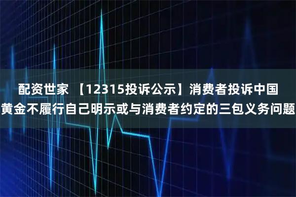 配资世家 【12315投诉公示】消费者投诉中国黄金不履行自己明示或与消费者约定的三包义务问题