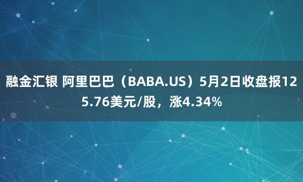 融金汇银 阿里巴巴（BABA.US）5月2日收盘报125.76美元/股，涨4.34%