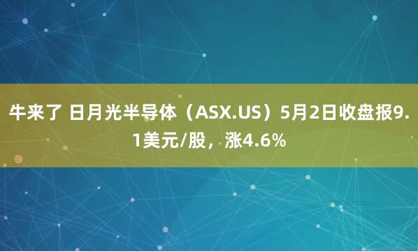 牛来了 日月光半导体（ASX.US）5月2日收盘报9.1美元/股，涨4.6%