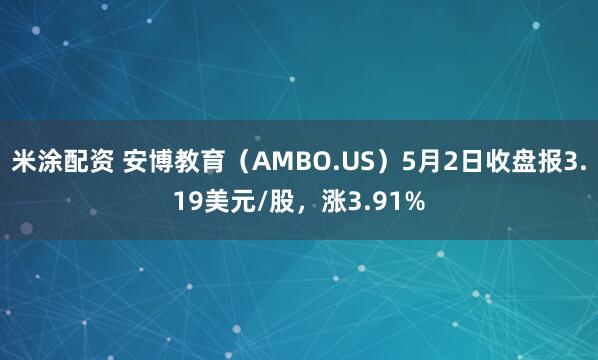 米涂配资 安博教育（AMBO.US）5月2日收盘报3.19美元/股，涨3.91%