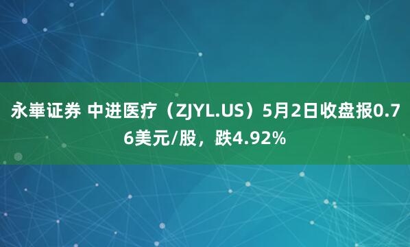 永崋证券 中进医疗（ZJYL.US）5月2日收盘报0.76美元/股，跌4.92%