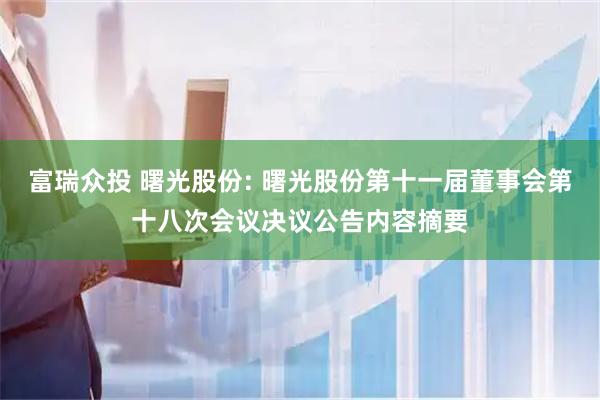 富瑞众投 曙光股份: 曙光股份第十一届董事会第十八次会议决议公告内容摘要