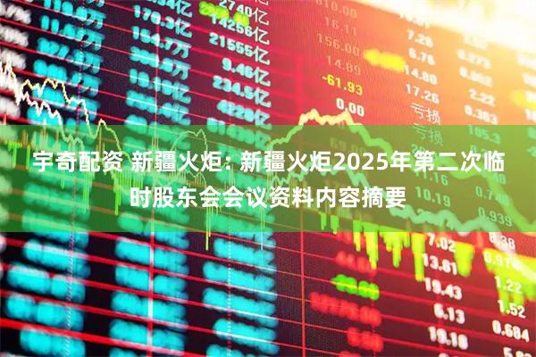 宇奇配资 新疆火炬: 新疆火炬2025年第二次临时股东会会议资料内容摘要