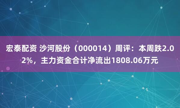 宏泰配资 沙河股份（000014）周评：本周跌2.02%，主力资金合计净流出1808.06万元