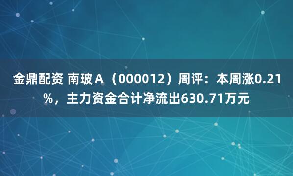 金鼎配资 南玻Ａ（000012）周评：本周涨0.21%，主力资金合计净流出630.71万元
