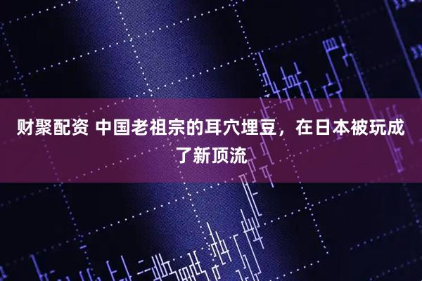 财聚配资 中国老祖宗的耳穴埋豆，在日本被玩成了新顶流