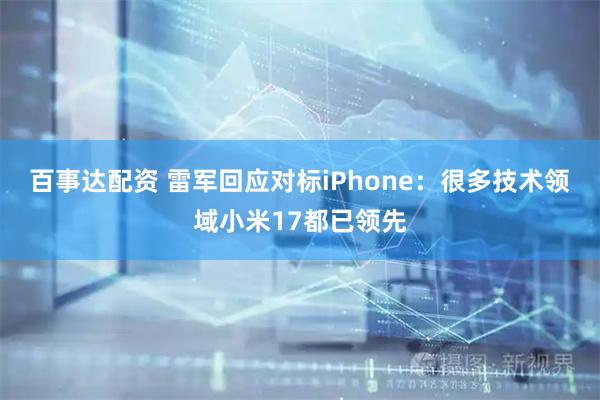 百事达配资 雷军回应对标iPhone：很多技术领域小米17都已领先