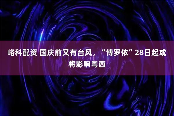 峪科配资 国庆前又有台风，“博罗依”28日起或将影响粤西