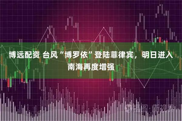 博远配资 台风“博罗依”登陆菲律宾，明日进入南海再度增强