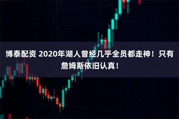 博泰配资 2020年湖人曾经几乎全员都走神！只有詹姆斯依旧认真！
