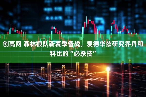 创高网 森林狼队新赛季备战，爱德华兹研究乔丹和科比的“必杀技”