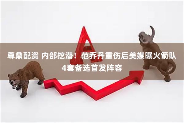 尊鼎配资 内部挖潜！范乔丹重伤后美媒曝火箭队4套备选首发阵容