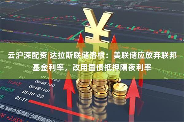 云沪深配资 达拉斯联储洛根：美联储应放弃联邦基金利率，改用国债抵押隔夜利率