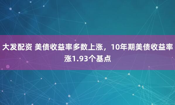 大发配资 美债收益率多数上涨，10年期美债收益率涨1.93个基点