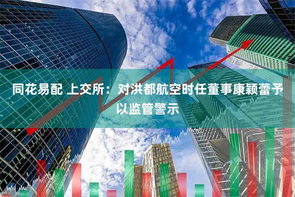 同花易配 上交所：对洪都航空时任董事康颖蕾予以监管警示