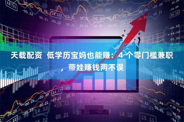 天载配资  低学历宝妈也能赚：4 个零门槛兼职，带娃赚钱两不误