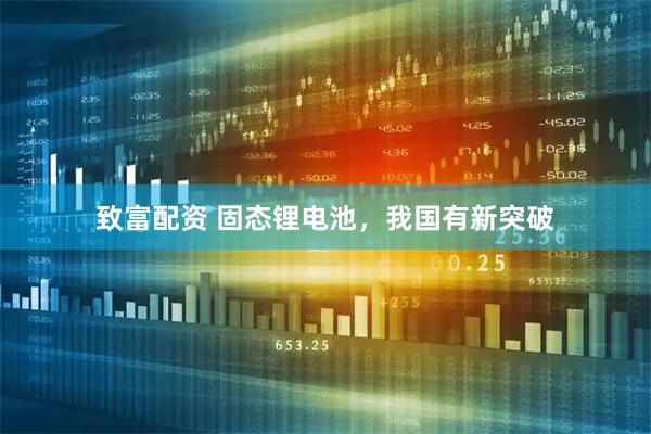 致富配资 固态锂电池，我国有新突破