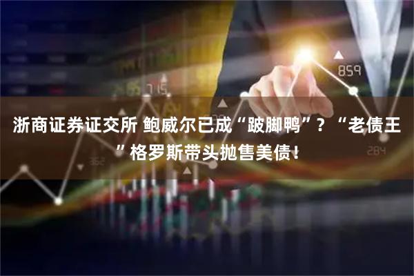 浙商证券证交所 鲍威尔已成“跛脚鸭”？“老债王”格罗斯带头抛售美债！