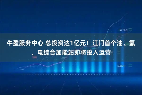 牛盈服务中心 总投资达1亿元！江门首个油、氢、电综合加能站即将投入运营