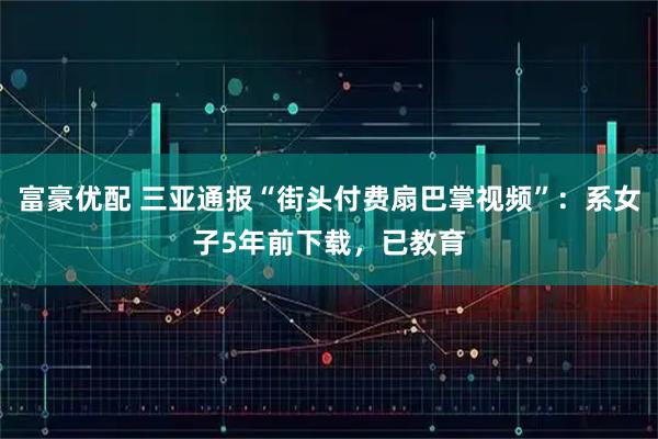 富豪优配 三亚通报“街头付费扇巴掌视频”：系女子5年前下载，已教育