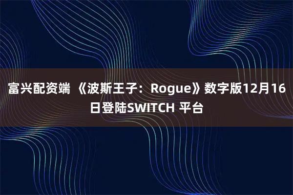 富兴配资端 《波斯王子：Rogue》数字版12月16日登陆SWITCH 平台