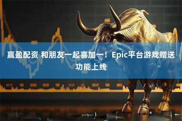 赢盈配资 和朋友一起喜加一！Epic平台游戏赠送功能上线