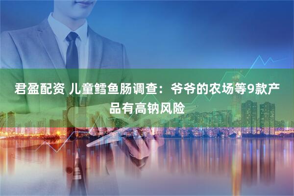 君盈配资 儿童鳕鱼肠调查：爷爷的农场等9款产品有高钠风险