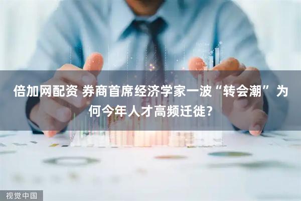 倍加网配资 券商首席经济学家一波“转会潮” 为何今年人才高频迁徙？
