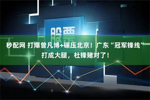 秒配网 打爆曾凡博+碾压北京！广东“冠军锋线”打成大腿，杜锋赌对了！