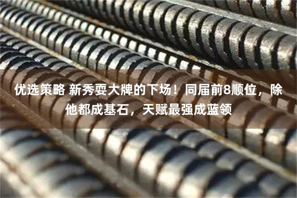 优选策略 新秀耍大牌的下场！同届前8顺位，除他都成基石，天赋最强成蓝领